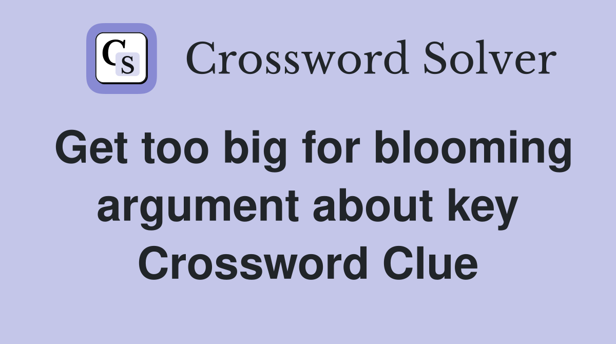 Get too big for blooming argument about key Crossword Clue