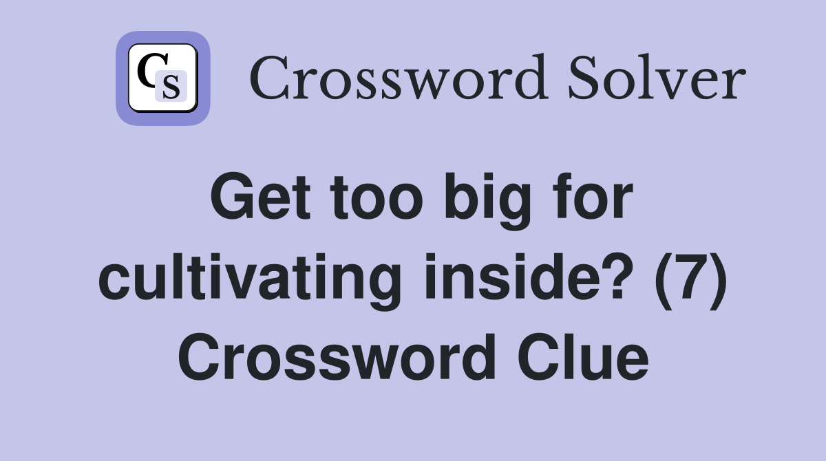 Get too big for cultivating inside? (7) Crossword Clue