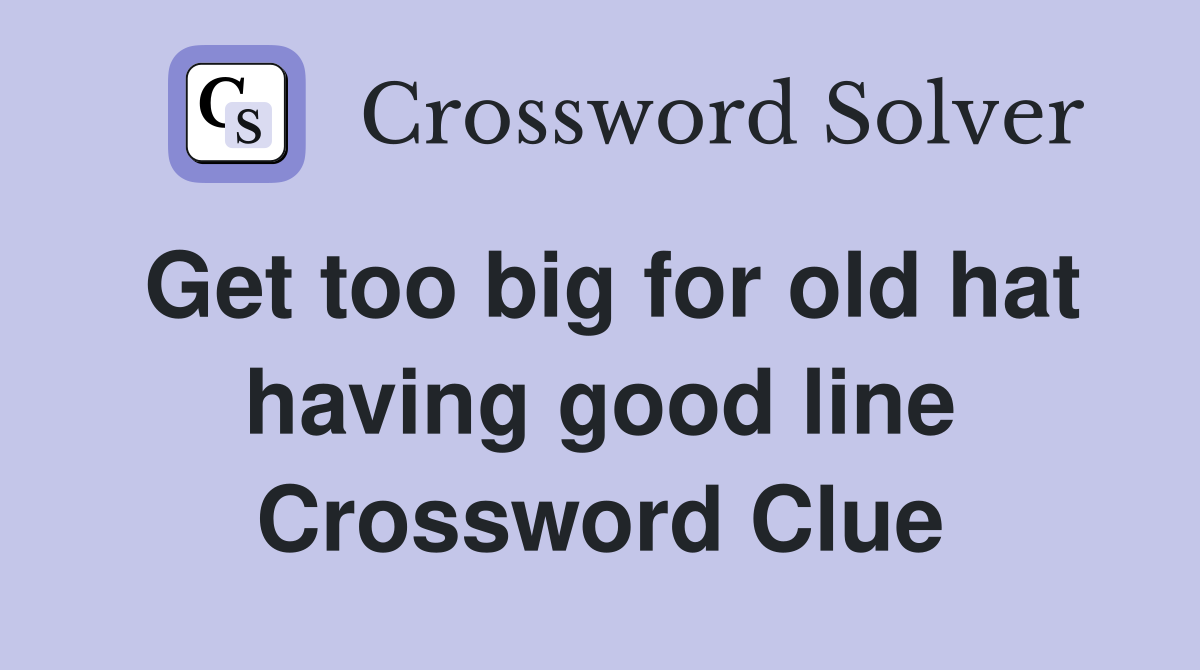 Get too big for old hat having good line Crossword Clue