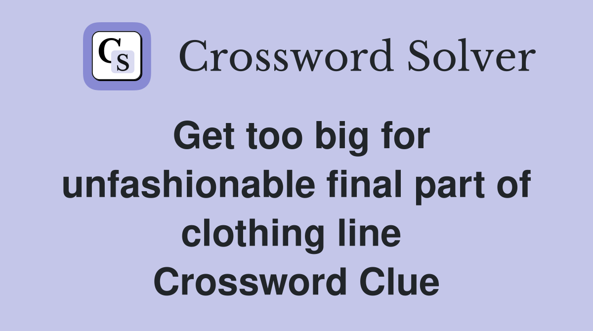 Get too big for unfashionable final part of clothing line  Crossword Clue