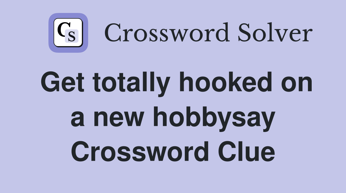 Get totally hooked on a new hobbysay Crossword Clue