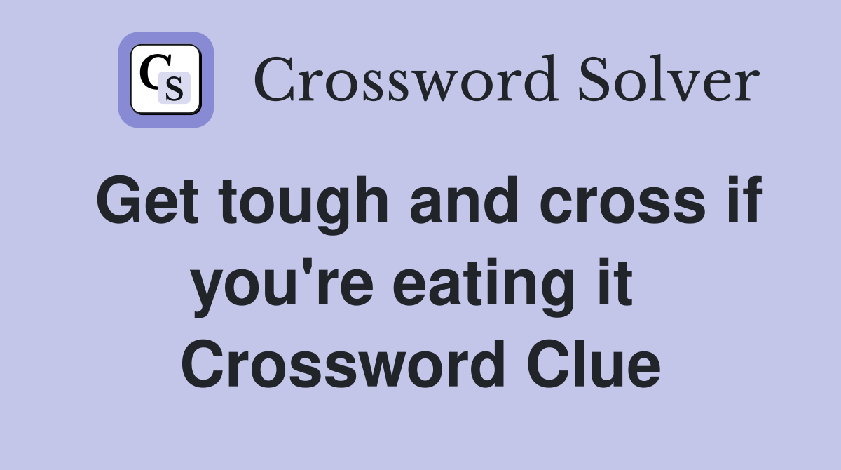 Get tough and cross if you're eating it  Crossword Clue