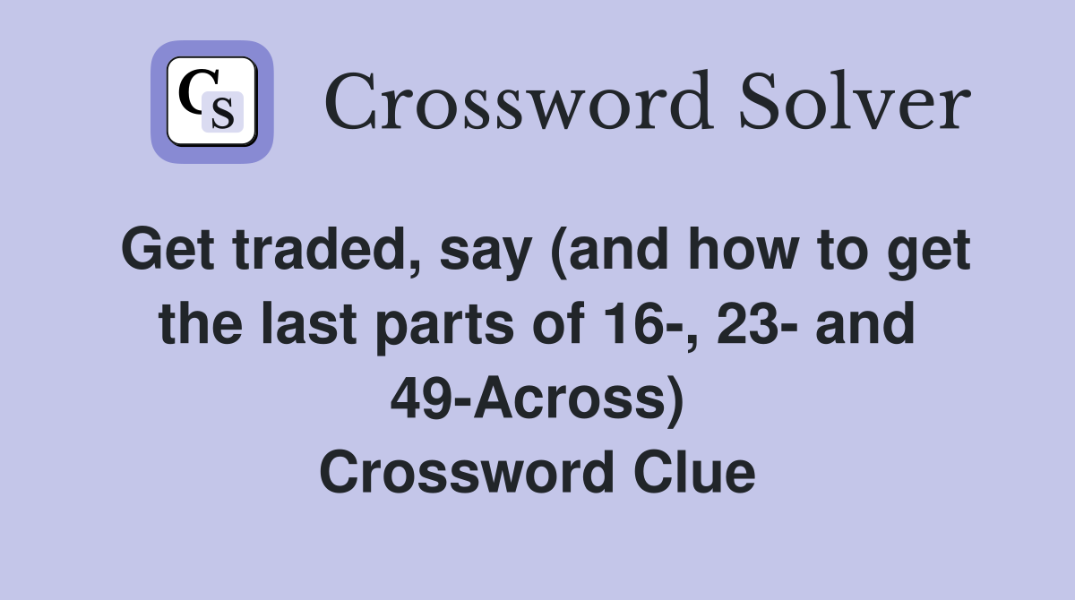 Get traded, say (and how to get the last parts of 16-, 23- and 49-Across) Crossword Clue