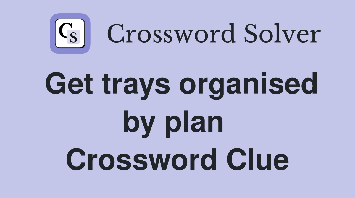 Get trays organised by plan  Crossword Clue