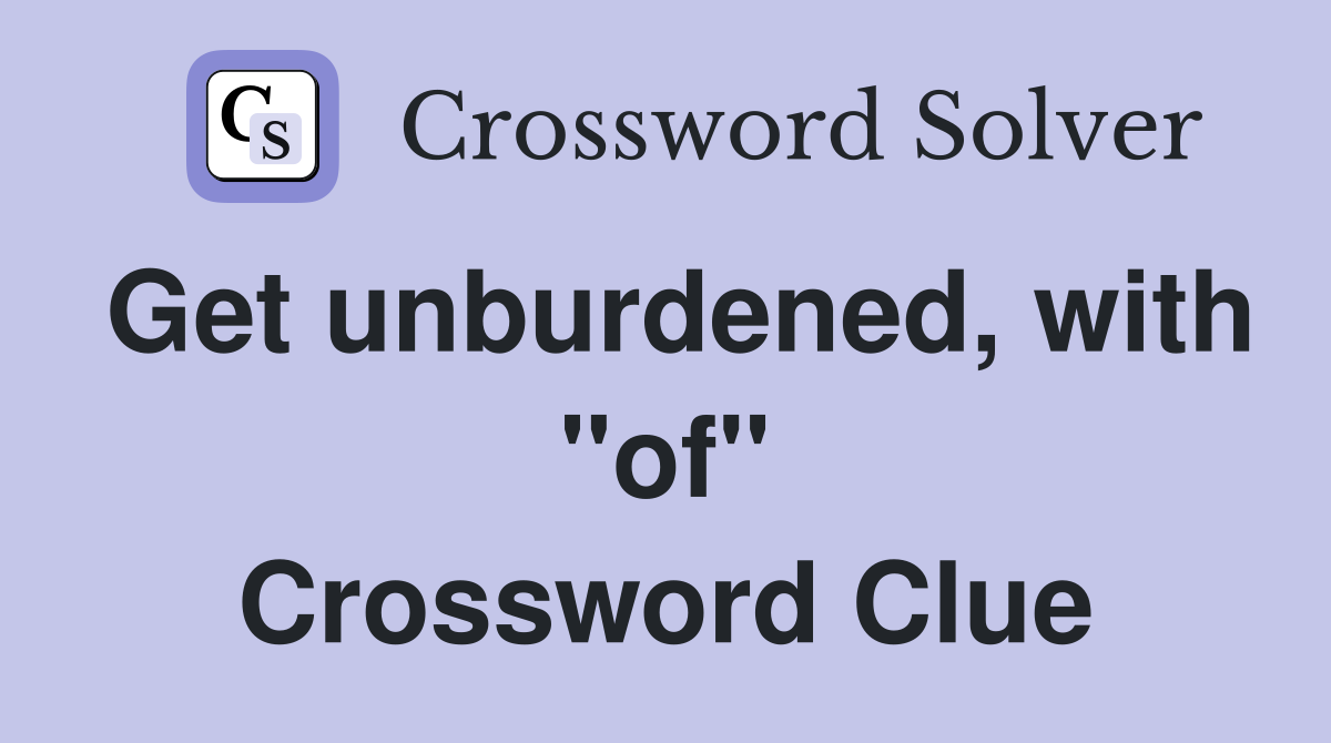 Get unburdened, with "of" Crossword Clue