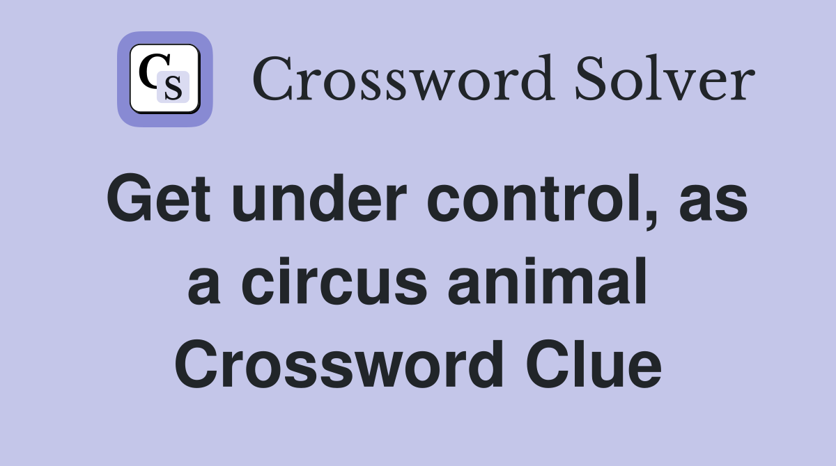 Get under control, as a circus animal Crossword Clue