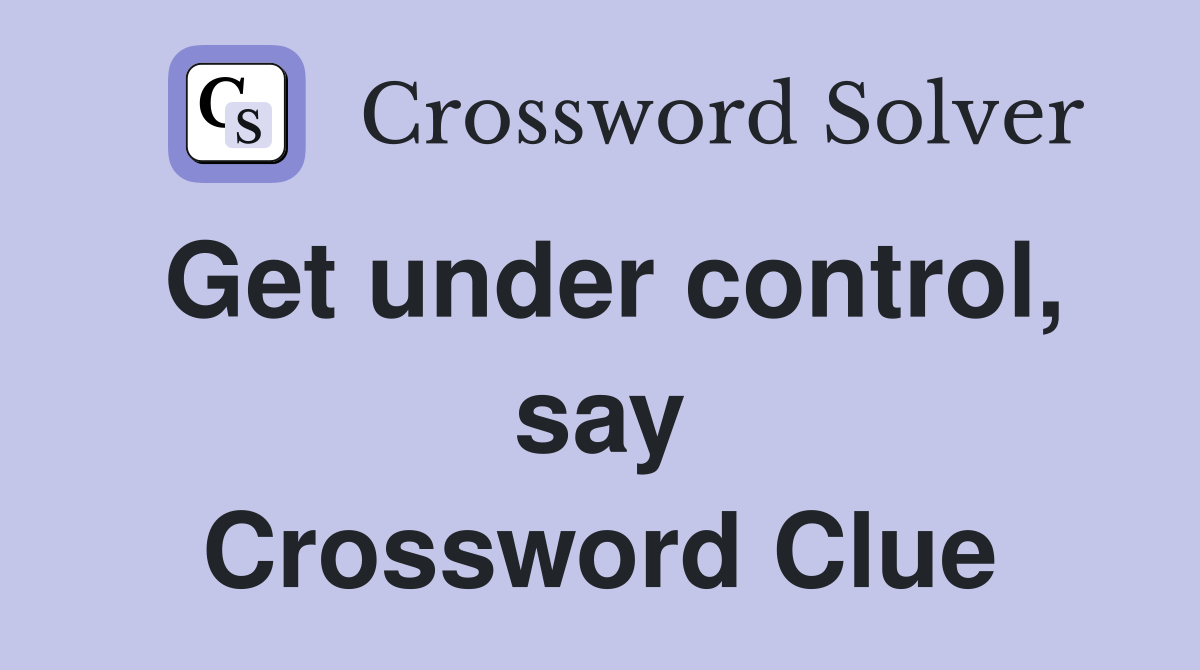 Get under control, say Crossword Clue