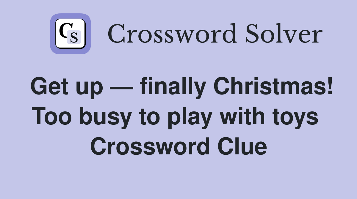 Get up — finally Christmas! Too busy to play with toys  Crossword Clue