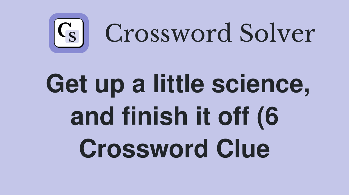 Get up a little science and finish it off (6) Crossword Clue Answers Get up a little science and finish it off (6) Crossword Clue Answers