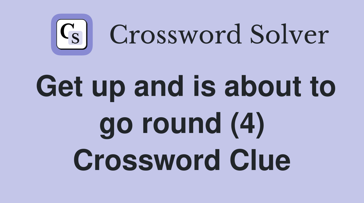 Get up and is about to go round (4) Crossword Clue