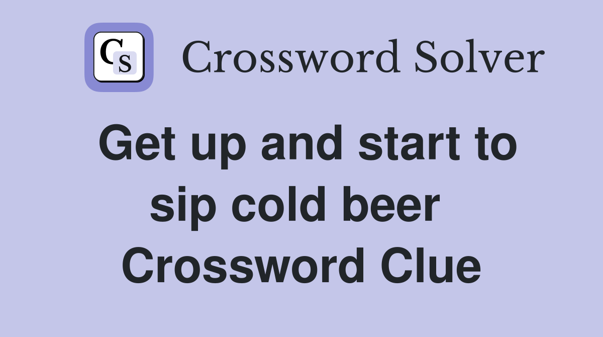 Get up and start to sip cold beer  Crossword Clue