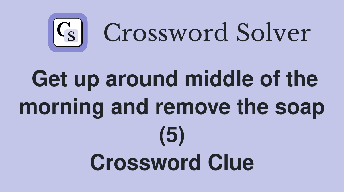 Get up around middle of the morning and remove the soap (5) Crossword Clue