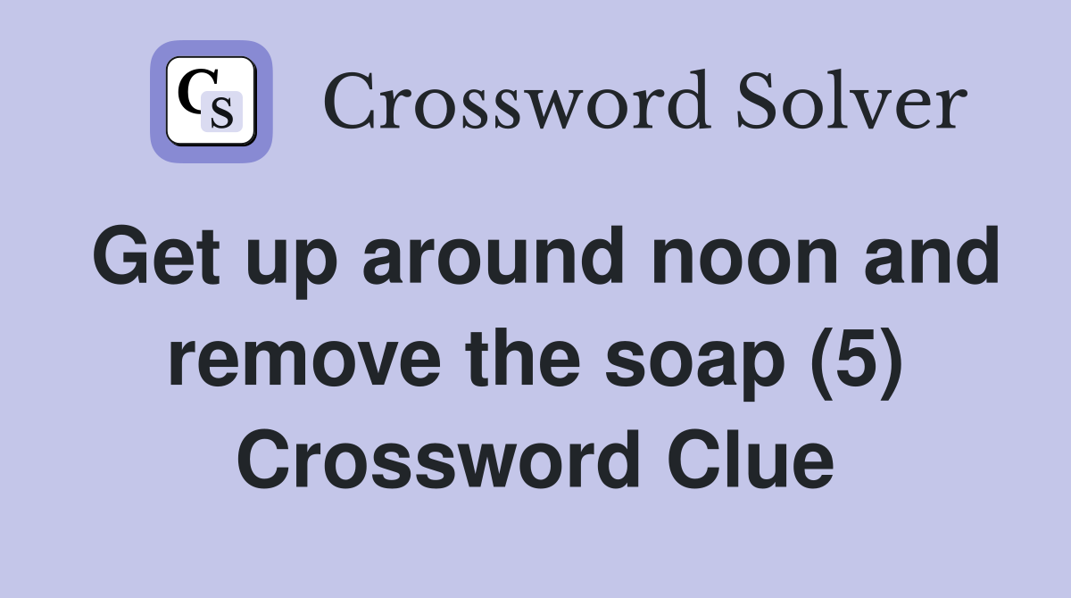 Get up around noon and remove the soap (5) Crossword Clue