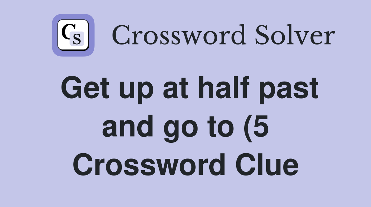 Get up at half past and go to (5) Crossword Clue Answers Crossword Get up at half past and go to (5) Crossword Clue Answers Crossword