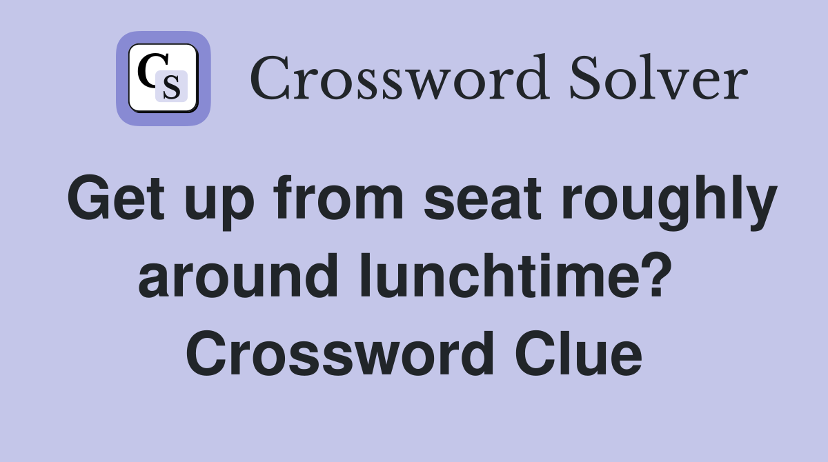 Get up from seat roughly around lunchtime?  Crossword Clue