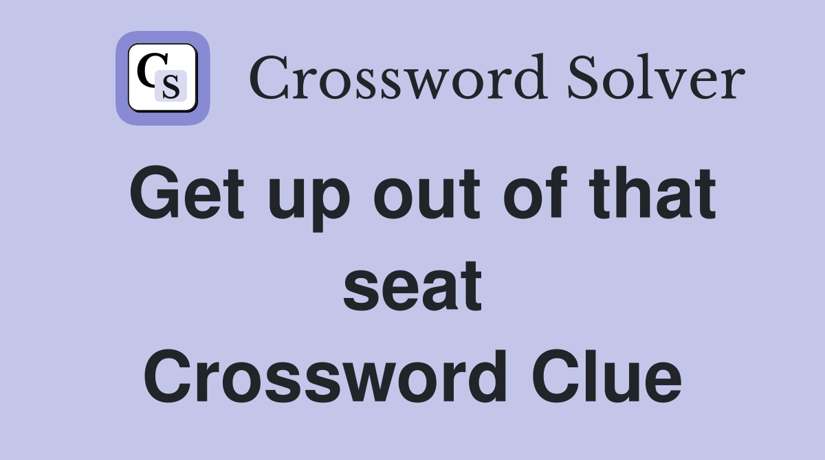 Get up out of that seat Crossword Clue