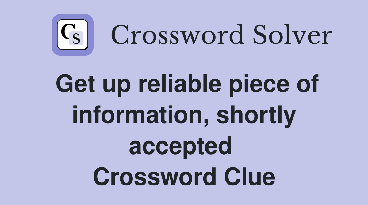 Get up reliable piece of information, shortly accepted  Crossword Clue