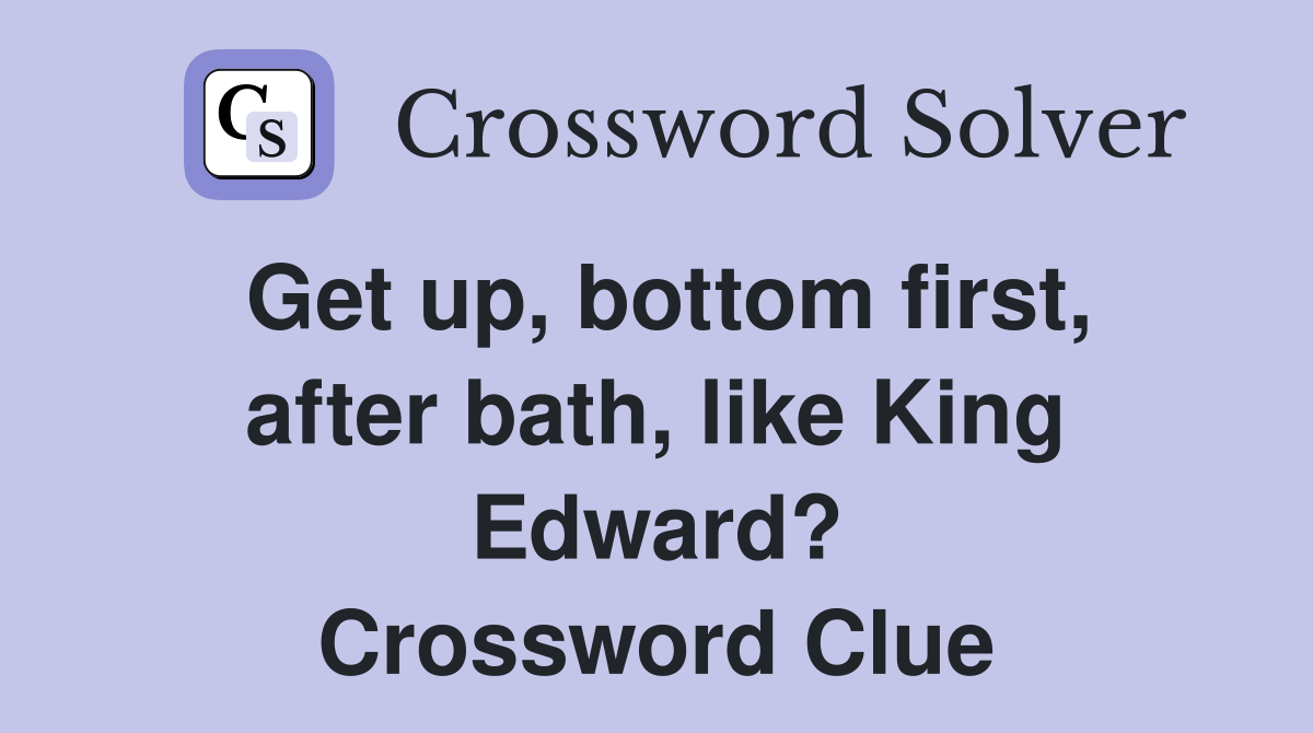 Get up, bottom first, after bath, like King Edward? Crossword Clue