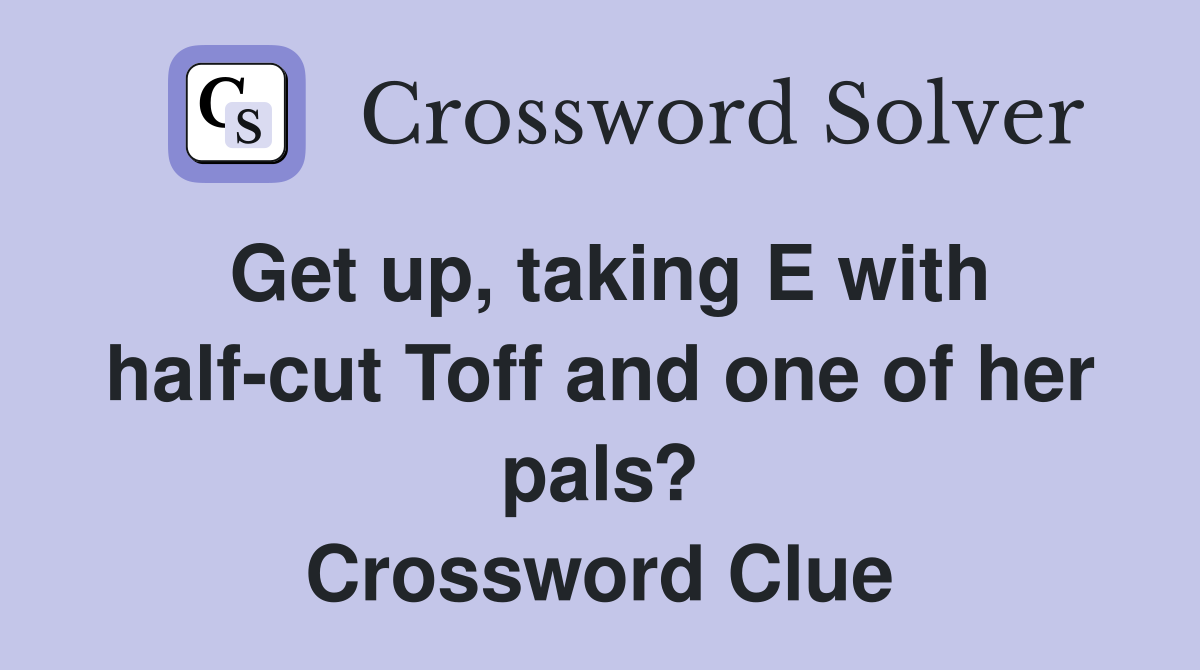 Get up, taking E with half-cut Toff and one of her pals? Crossword Clue