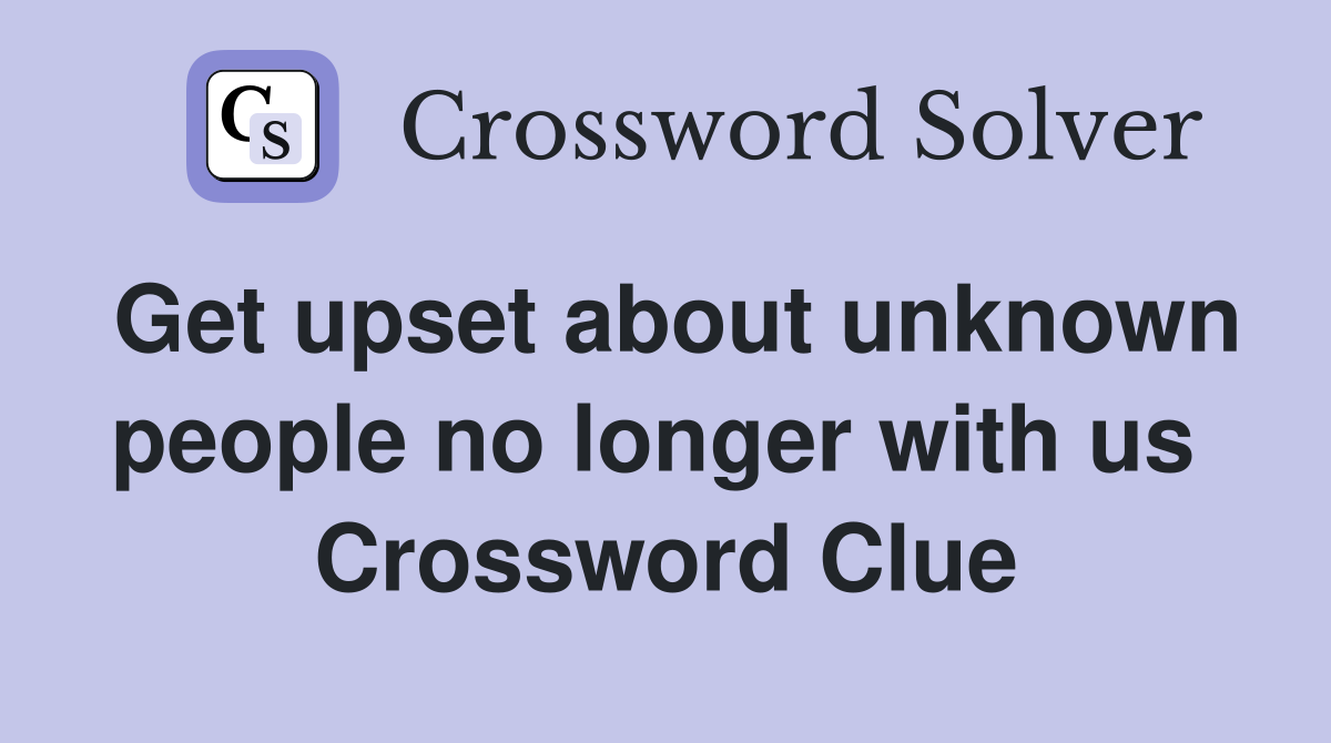 Get upset about unknown people no longer with us  Crossword Clue