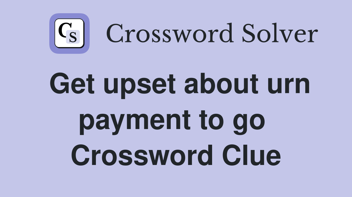 Get upset about urn payment to go  Crossword Clue