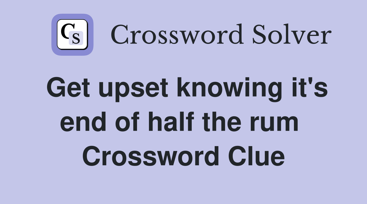 Get upset knowing it's end of half the rum  Crossword Clue
