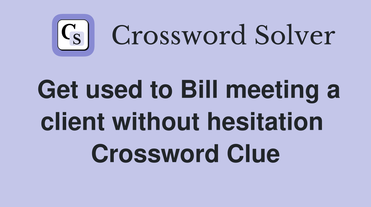 Get used to Bill meeting a client without hesitation  Crossword Clue
