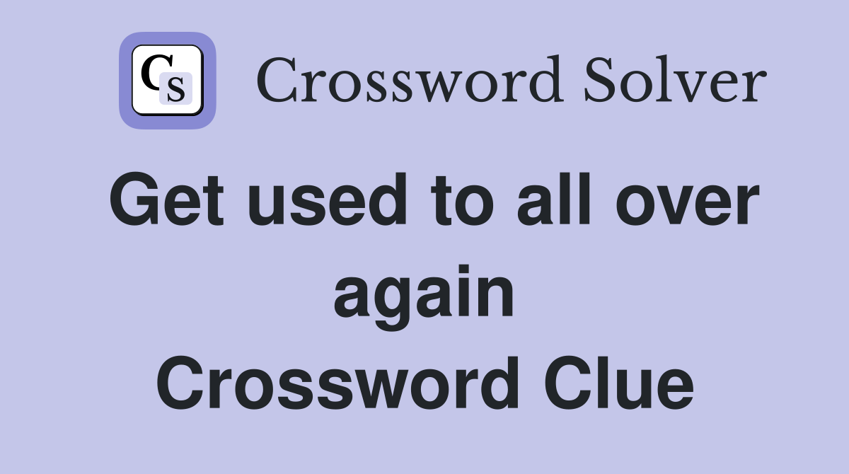 Get used to all over again Crossword Clue