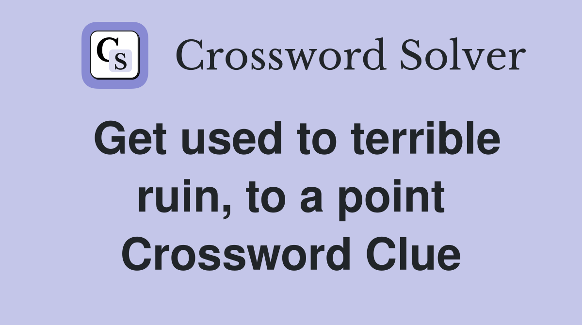 Get used to terrible ruin, to a point Crossword Clue