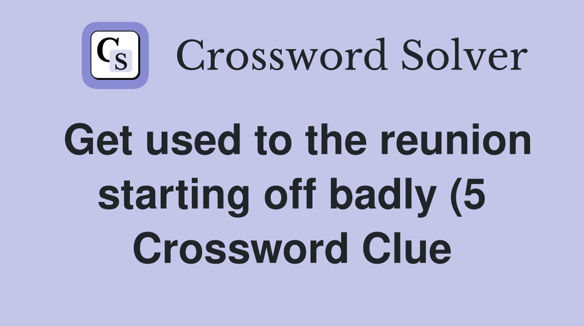 Get used to the reunion starting off badly (5) Crossword Clue Answers Get used to the reunion starting off badly (5) Crossword Clue Answers