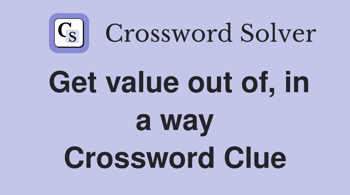 Get value out of, in a way Crossword Clue
