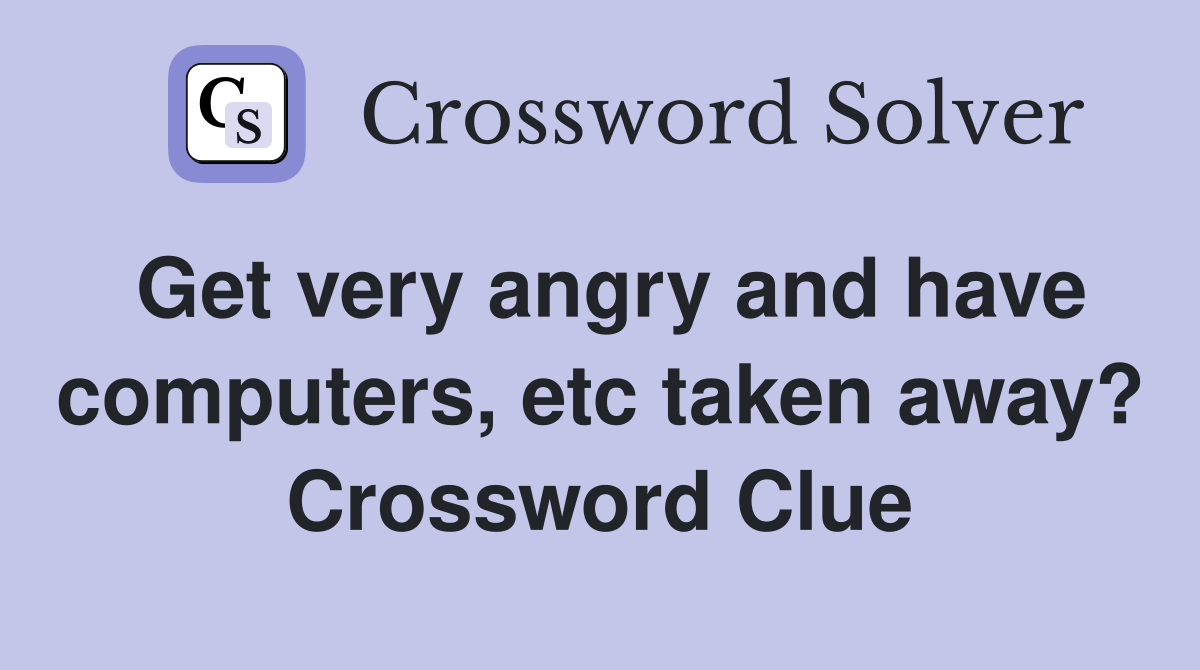 Get very angry and have computers, etc taken away? Crossword Clue