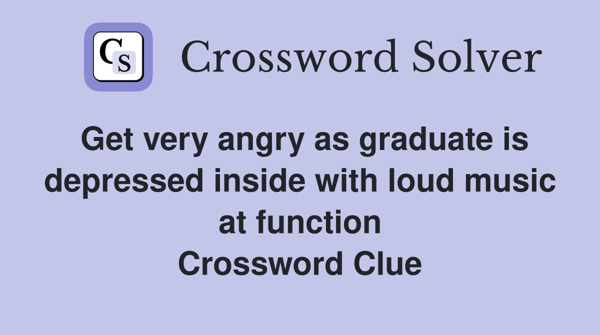 Get very angry as graduate is depressed inside with loud music at function Crossword Clue