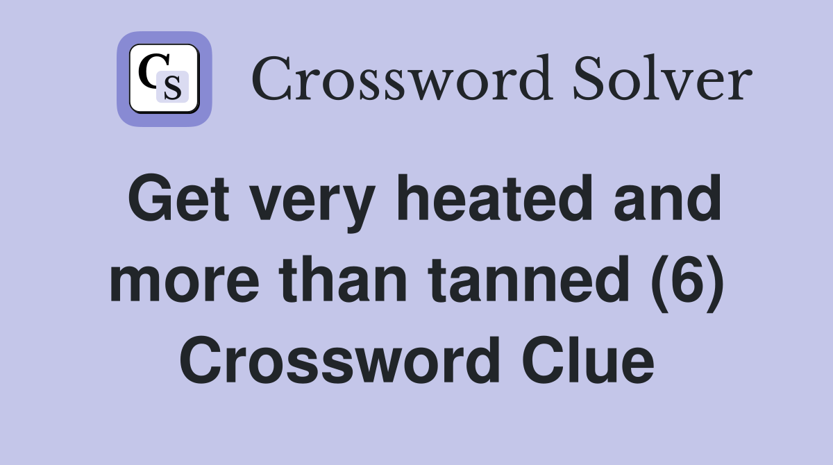 Get very heated and more than tanned (6) Crossword Clue