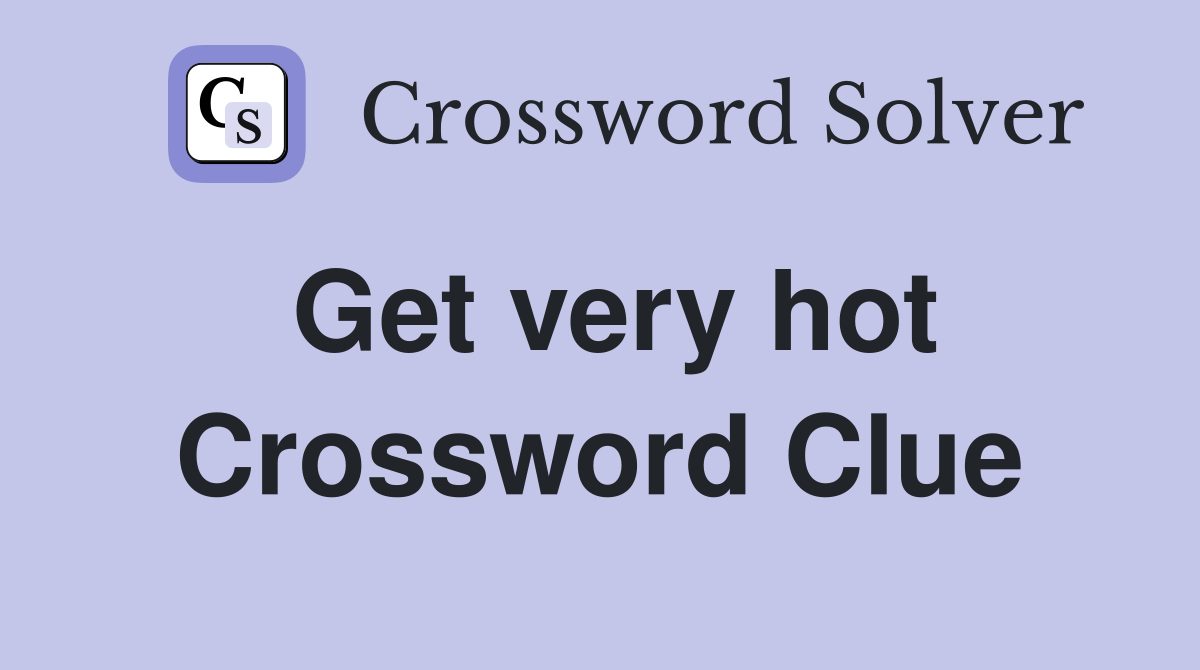 Get very hot Crossword Clue