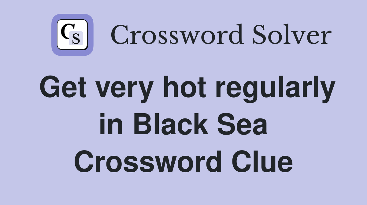 Get very hot regularly in Black Sea Crossword Clue