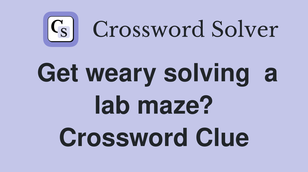 Get weary solving  a lab maze? Crossword Clue