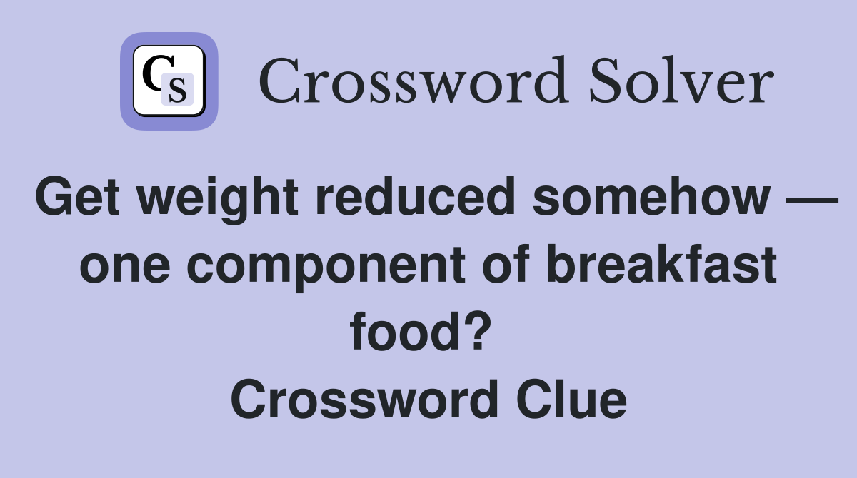 Get weight reduced somehow — one component of breakfast food?  Crossword Clue