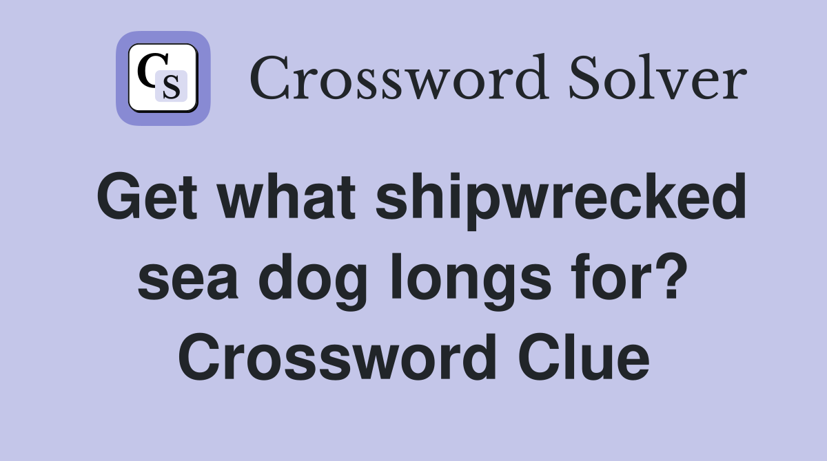 Get what shipwrecked sea dog longs for? Crossword Clue