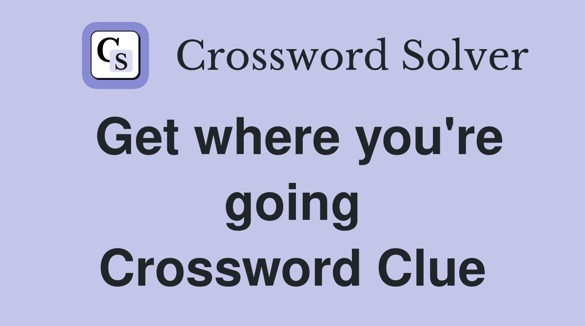 Get where you're going Crossword Clue