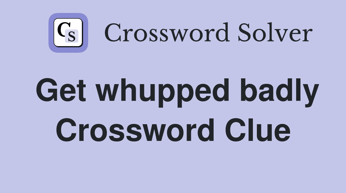 Get whupped badly Crossword Clue