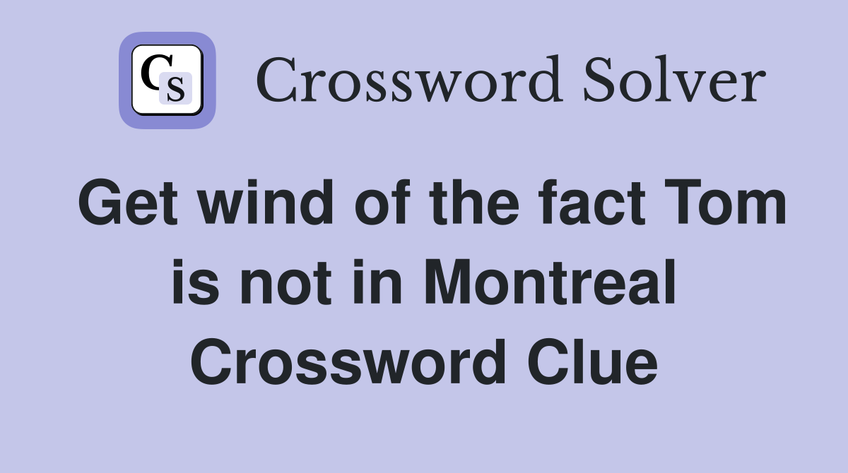 Get wind of the fact Tom is not in Montreal Crossword Clue