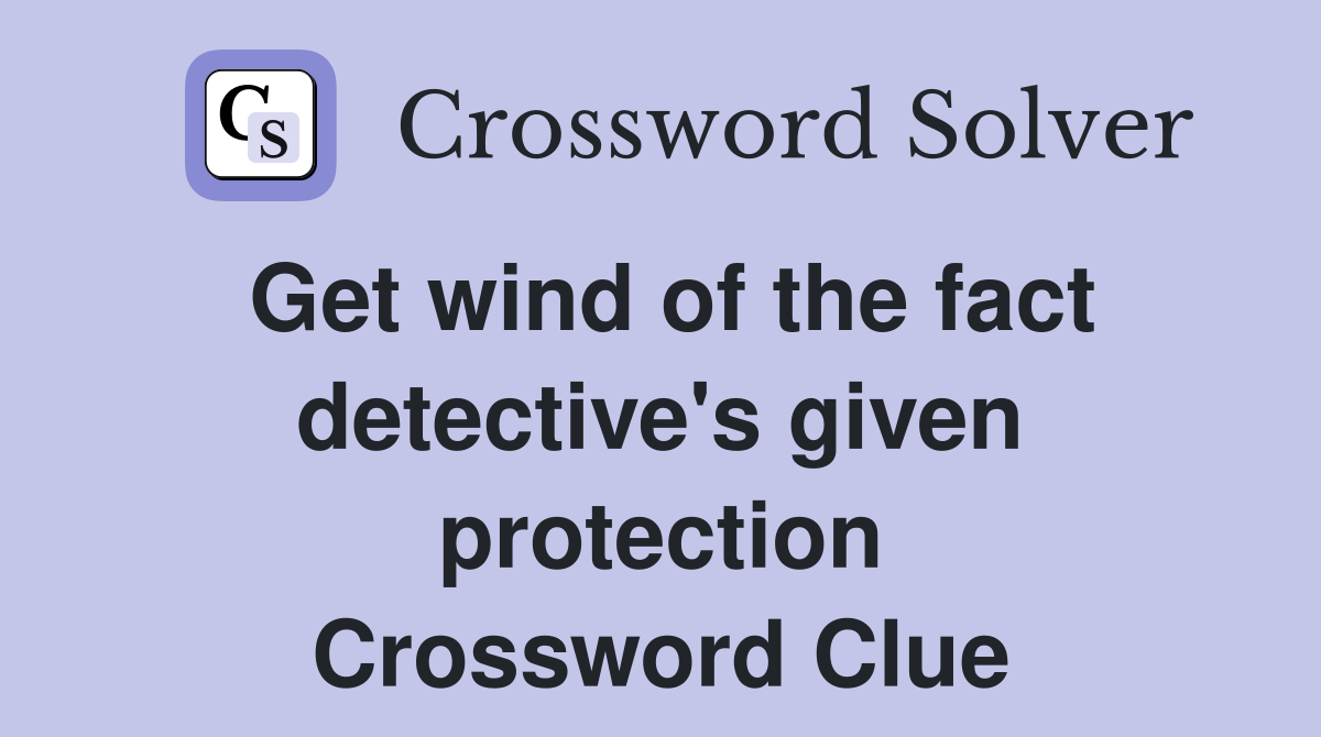 Get wind of the fact detective's given protection Crossword Clue