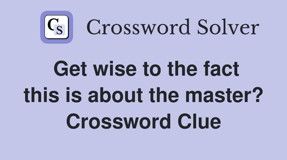 Get wise to the fact this is about the master? Crossword Clue