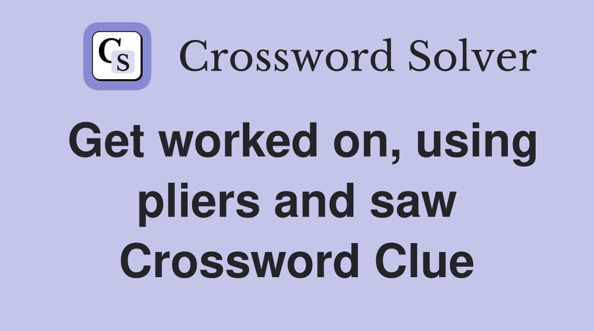 Get worked on, using pliers and saw Crossword Clue