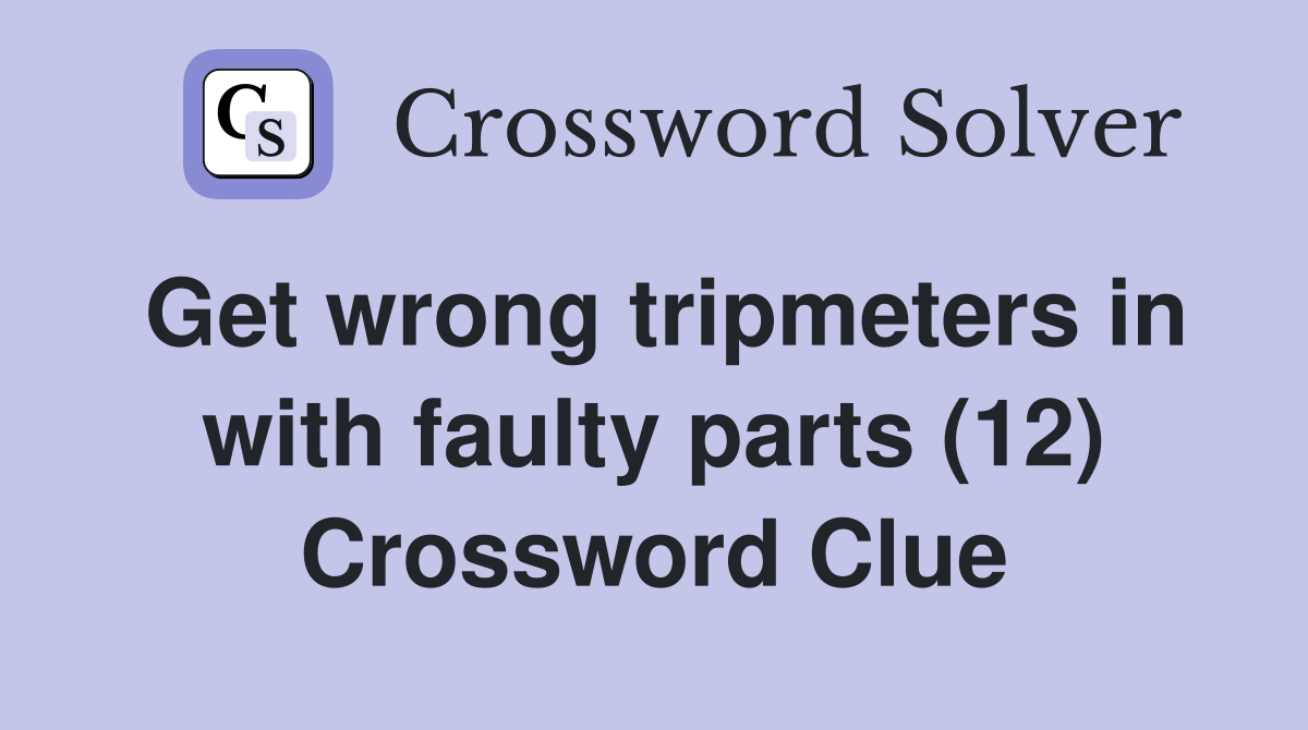 Get wrong tripmeters in with faulty parts (12) Crossword Clue