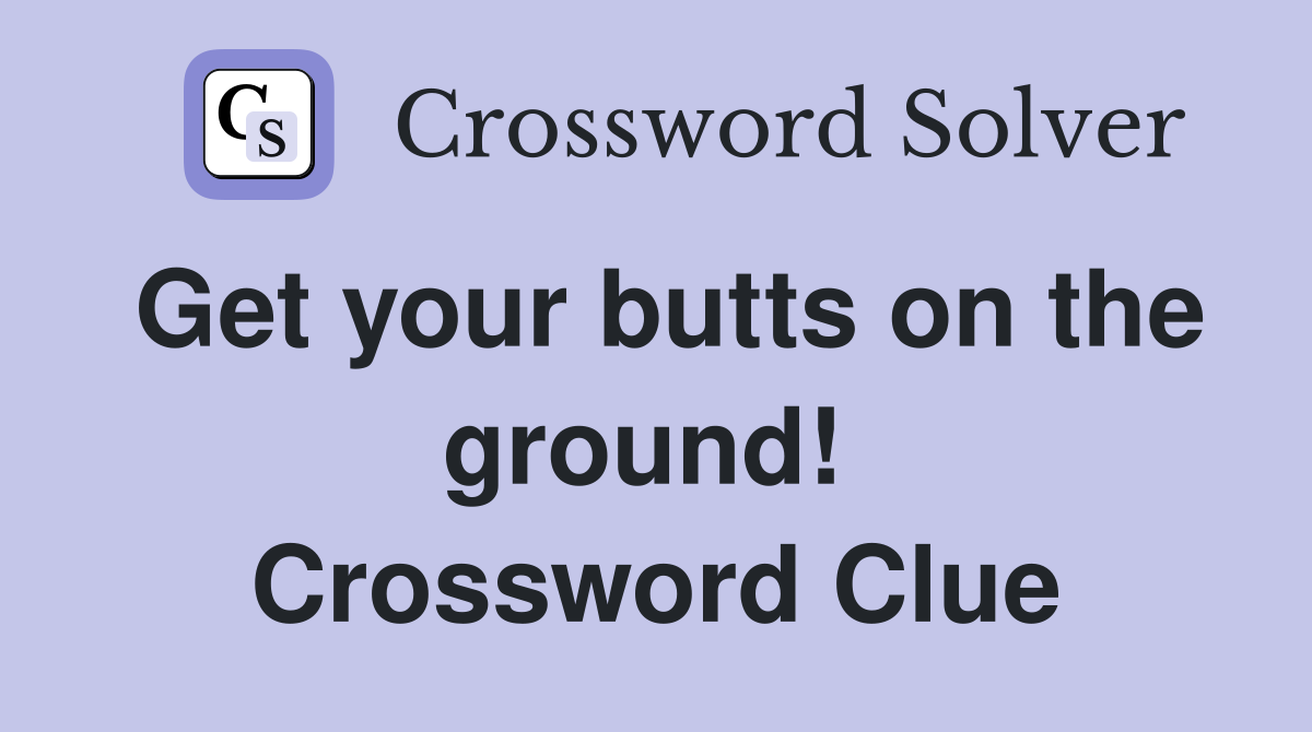 Get your butts on the ground!  Crossword Clue