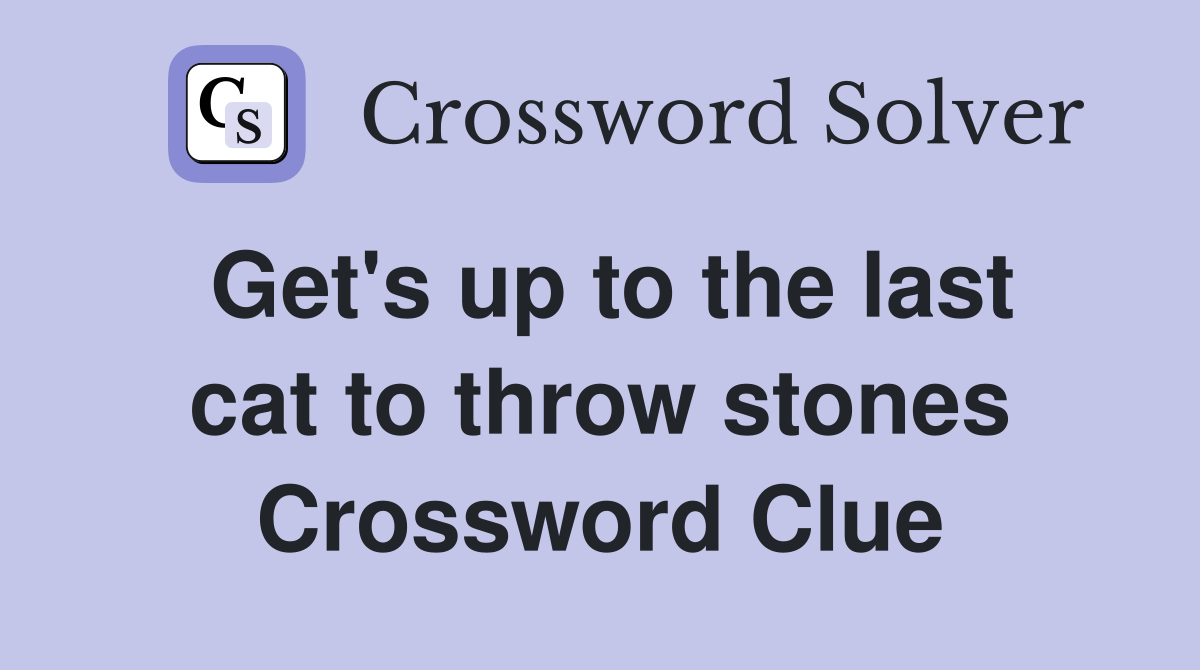 Get's up to the last cat to throw stones Crossword Clue