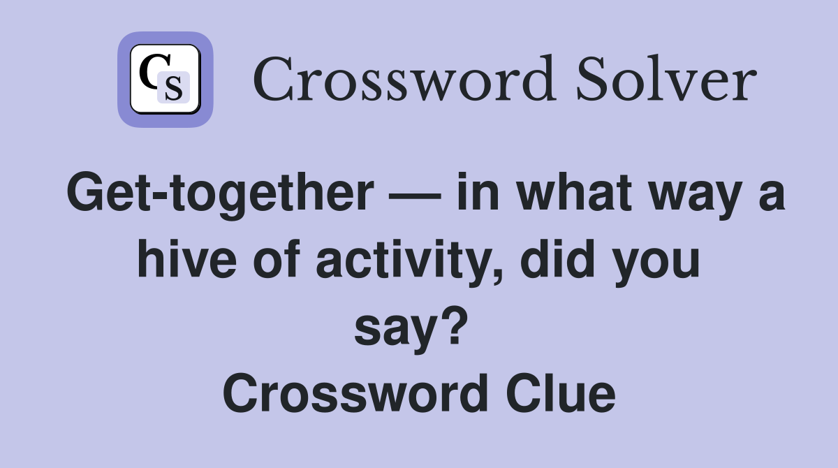 Get-together — in what way a hive of activity, did you say?  Crossword Clue