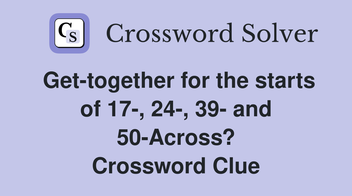 Get-together for the starts of 17-, 24-, 39- and 50-Across? Crossword Clue